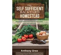 The Self Sufficient Backyard Homestead: A Practical Guide to Growing Food, Raising Animals, and Building Resilience