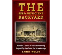 The Self-Sufficient Backyard: Timeless Lessons in Small-Farm Living Inspired by the Classic Ten Acres Enough (Self-Sufficient Homesteading)