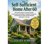 The Self-Sufficient Home After 60: The Practical Guide to Lowering Your Bills, Conserving Energy and Water, Preparing for Emergencies, Learning Useful ... and Becoming More Independent at Any Age