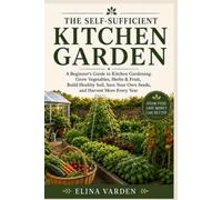The Self-Sufficient Kitchen Garden: A Beginner’s Guide to Kitchen Gardening: Grow Vegetables, Herbs & Fruit, Build Healthy Soil, Save Your Own Seeds, and Harvest More Every Year