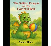 The Selfish Dragon and His Colorful Ball: A Story About Sharing, Friendship, and Kindness