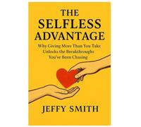 The Selfless Advantage: Why Giving More Than You Take Unlocks the Breakthroughs You’ve Been Chasing