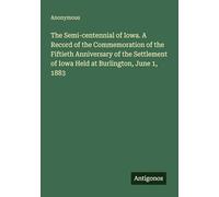 The Semi-centennial of Iowa. A Record of the Commemoration of the Fiftieth Anniversary of the Settlement of Iowa Held at Burlington, June 1, 1883