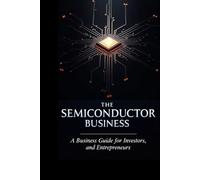 The Semiconductor Business: A Business Guide for Investors, Innovators, and Entrepreneurs