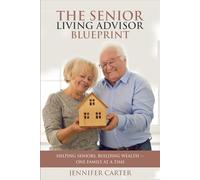 The Senior Living Advisor Blueprint: Helping Seniors, Building Wealth - One Family At a Time