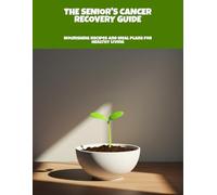 The Senior'S Cancer Recovery Guide: Nourishing Recipes And Meal Plans For Healthy Living