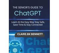 The senior's guide to ChatGPT: Learn AI the Easy Way Stay Safe,Save Time & Stay Connected