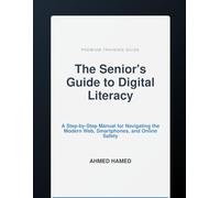 The Senior's Guide to Digital Literacy: A Step-by-Step Manual for Navigating the Modern Web, Smartphones, and Online Safety