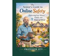 The Senior's Guide to Online Safety: Protect Your Money, Your Identity, and Your Peace of Mind