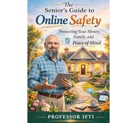 The Senior's Guide to Online Safety: Protect Your Money, Your Identity, and Your Peace of Mind