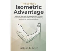 The Senior's Isometric Advantage: Age-Proof Your Body: Simple Routines to Enhance Balance, Improve Power, Flexibility, and Well-being, Designed for Safe Home Workouts