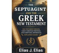 THE SEPTUAGINT AND THE GREEK NEW TESTAMENT: Old Testament Origins, Early Christian Writings, and Scriptural Differences Explained Clearly