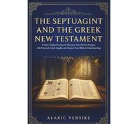 THE SEPTUAGINT AND THE GREEK NEW TESTAMENT: Unlock Original Scriptural Meaning, Decode Key Passages with Practical Insight, and Deepen Your Biblical Understanding