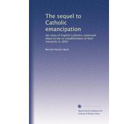 The sequel to Catholic emancipation: the story of English Catholics continued down to the re-establishment of their hierarchy in 1850
