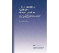 The sequel to Catholic emancipation: the story of English Catholics continued down to the re-establishment of their hierarchy in 1850