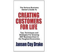 The Serious Business Owner's Guide To CREATING CUSTOMERS FOR LIFE: Tips, Techniques and Strategies For Growing ANY Business Even In the Toughest Economies