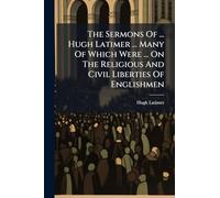 The Sermons Of ... Hugh Latimer ... Many Of Which Were ... On The Religious And Civil Liberties Of Englishmen