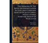 The Sermons Of The Right Reverend Father In God, And Constant Martyr Of Jesus Christ, Hugh Latimer, Sometime Bishop Of Worcester