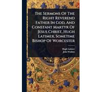 The Sermons Of The Right Reverend Father In God, And Constant Martyr Of Jesus Christ, Hugh Latimer, Sometime Bishop Of Worcester