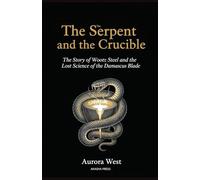 The Serpent and the Crucible: The Story of Wootz Steel and the Lost Science of the Damascus Blade