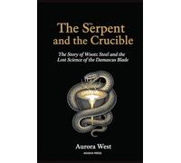 The Serpent and the Crucible: The Story of Wootz Steel and the Lost Science of the Damascus Blade
