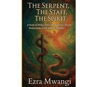 The Serpent, The Staff, The Spirit: A Study of Divine Order and Power for African Pentecostals in the Book of Numbers: 4 (The Lion of the Old ... of Prophets - An African Pentecostal Revival)