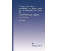 The service for the consecration of a church and altar according to the Coptic rite: Ed. with translations from a Coptic and Arabic manuscript of A. D. 1307. For the Bishop of Salisbury
