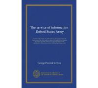 The service of information, United States Army: A review of the nature, use, field of service, and organization of the Signal corps of the Army, with ... of the aviation service of the...