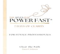 The Seven Day Power Fast: 7 Days of CLARITY For Female Professionals