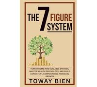 The Seven Figure System: Turn income into scalable systems, master wealth psychology, and build consistent, compounding financial growth