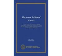 The seven follies of science: a popular account of the most famous scientific impossibilities and the attempts which have been made to solve them. To ... interesting paradoxes, illusions, and marvels