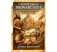 The Seven Great Monarchies Of The Ancient Eastern World, Vol 1: Chaldaea: The Rise and Civilization of the First Great Empire of Mesopotamia
