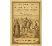 The Seven Great Monarchies Of The Ancient Eastern World, Vol 3: Media: A Scholarly History of the Median Empire and the Rise of Ancient Iran With Original Illustrations