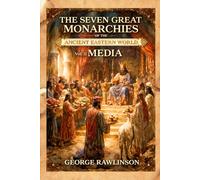 The Seven Great Monarchies Of The Ancient Eastern World, Vol 3: Media: The Rise and Fall of the Median Empire and the Foundations of Persian Power