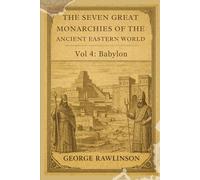 The Seven Great Monarchies Of The Ancient Eastern World, Vol 4: Babylon: Exploring the Kings, Laws, and Wonders of the Babylonian Empire With Original Illustrations