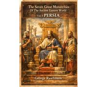 The Seven Great Monarchies Of The Ancient Eastern World, Vol 5: Persia: The Rise and Glory of the Persian Empire Under Cyrus, Darius, and Xerxes