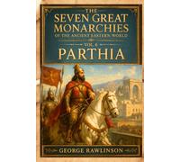 The Seven Great Monarchies Of The Ancient Eastern World, Vol 6: Parthia: The Forgotten Persian Empire That Challenged Rome