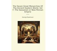 The Seven Great Monarchies Of The Ancient Eastern World, Vol 7: The Sassanian or New Persian Empire (Classic Books)