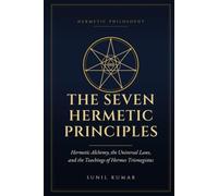 The Seven Hermetic Principles: Hermetic Alchemy, the Universal Laws, and the Teachings of Hermes Trismegistus