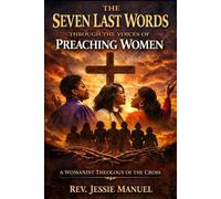 The Seven Last Words Through the Voices of Preaching Women: A Womanist and Homiletical Theology of the Cross