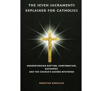 The Seven Sacraments Explained for Catholics: Understanding Baptism, Confirmation, Eucharist, and the Church's Sacred Mysteries (Catholic Theology for Beginners Series)