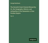 The Seventh Great Oriental Monarchy. Or, the Geography, History, and Antiquities of the Sassanian or New Persian Empire: Vol. II