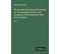 The Seventh Great Oriental Monarchy or, The Geography, History, and Antiquities of the Sassanian or New Persian Empire: Vol. I