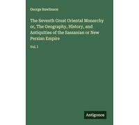 The Seventh Great Oriental Monarchy or, The Geography, History, and Antiquities of the Sassanian or New Persian Empire: Vol. I