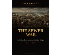 The Sewer War: Calvinism, Empire, and the Battle for Cologne, 1583-1588