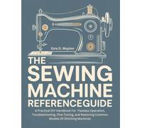 The Sewing Machine Reference Guide: A Practical DIY Handbook For Flawless Operation, Troubleshooting, Fine-Tuning, and Restoring Common Models Of Stitching Machines (The Everything Essential Guides)