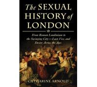The Sexual History of London: From Roman Londinium to the Swinging City---Lust, Vice, and Desire Across the Ages by Catharine Arnold (December 06,2011)