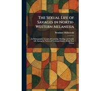 The Sexual Life of Savages in North-Western Melanesia: An Ethnographic Account of Courtship, Marriage and Family Life Among the Natives of Trobriand Islands, British New Guinea