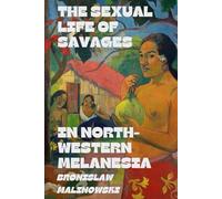The Sexual Life of Savages in North-Western Melanesia: An Ethnographic Account of Courtship, Marriage, and Family Life Among the Natives of the Trobriand Islands, British New Guinea