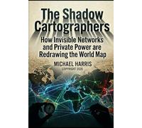 The Shadow Cartographers: How Invisible Networks and Private Power are Redrawing the World Map